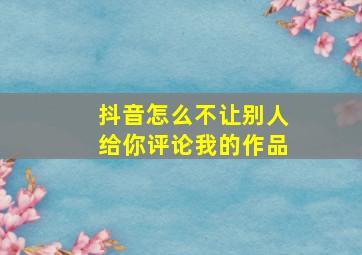 抖音怎么不让别人给你评论我的作品