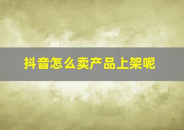 抖音怎么卖产品上架呢