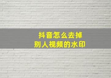 抖音怎么去掉别人视频的水印