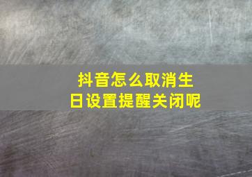 抖音怎么取消生日设置提醒关闭呢