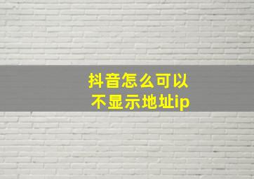 抖音怎么可以不显示地址ip