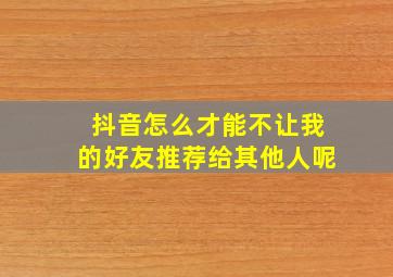 抖音怎么才能不让我的好友推荐给其他人呢