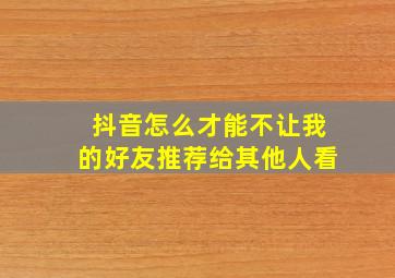 抖音怎么才能不让我的好友推荐给其他人看