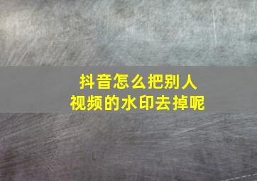 抖音怎么把别人视频的水印去掉呢