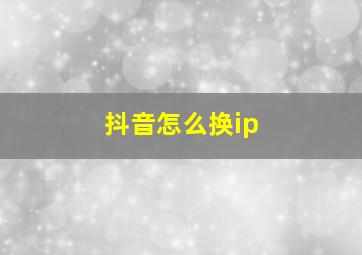 抖音怎么换ip