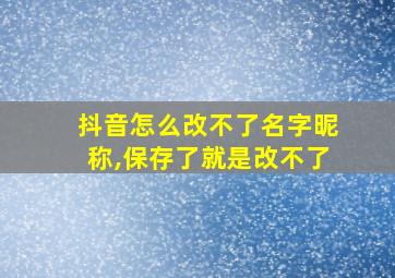 抖音怎么改不了名字昵称,保存了就是改不了