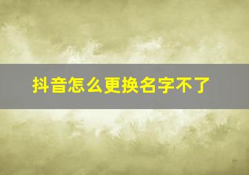 抖音怎么更换名字不了