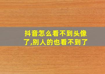 抖音怎么看不到头像了,别人的也看不到了