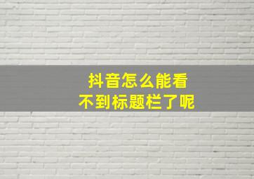 抖音怎么能看不到标题栏了呢