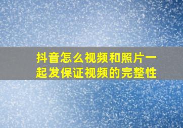 抖音怎么视频和照片一起发保证视频的完整性