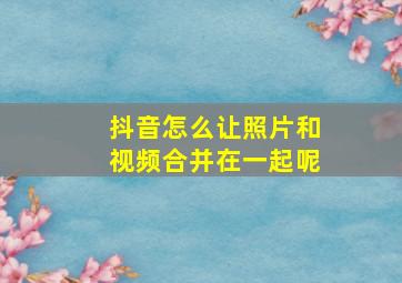 抖音怎么让照片和视频合并在一起呢