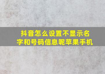 抖音怎么设置不显示名字和号码信息呢苹果手机