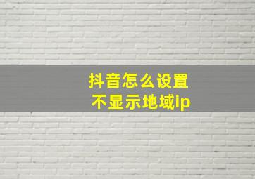 抖音怎么设置不显示地域ip