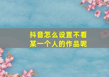 抖音怎么设置不看某一个人的作品呢