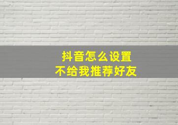 抖音怎么设置不给我推荐好友