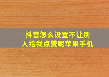 抖音怎么设置不让别人给我点赞呢苹果手机