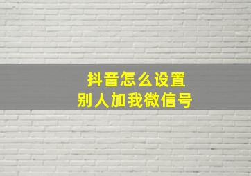 抖音怎么设置别人加我微信号