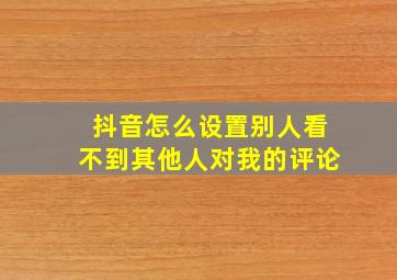 抖音怎么设置别人看不到其他人对我的评论