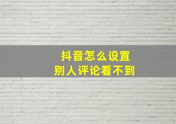 抖音怎么设置别人评论看不到