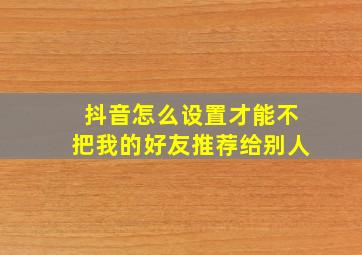 抖音怎么设置才能不把我的好友推荐给别人