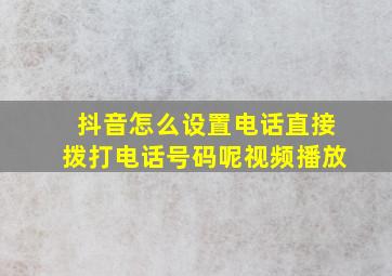 抖音怎么设置电话直接拨打电话号码呢视频播放