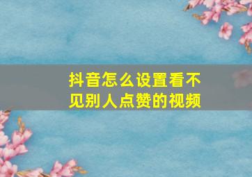 抖音怎么设置看不见别人点赞的视频