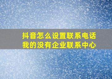 抖音怎么设置联系电话我的没有企业联系中心