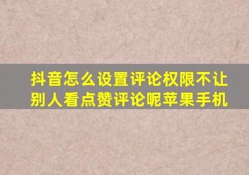 抖音怎么设置评论权限不让别人看点赞评论呢苹果手机