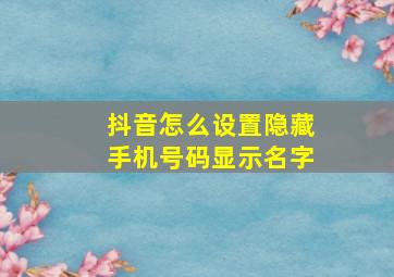 抖音怎么设置隐藏手机号码显示名字