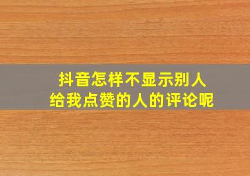 抖音怎样不显示别人给我点赞的人的评论呢