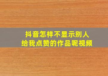 抖音怎样不显示别人给我点赞的作品呢视频