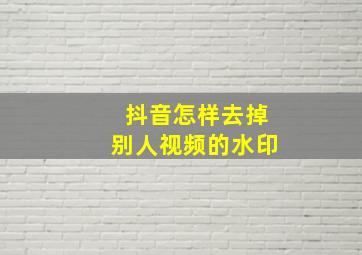 抖音怎样去掉别人视频的水印