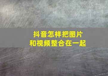 抖音怎样把图片和视频整合在一起