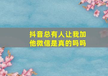 抖音总有人让我加他微信是真的吗吗