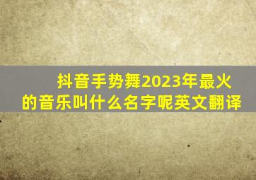 抖音手势舞2023年最火的音乐叫什么名字呢英文翻译