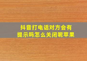 抖音打电话对方会有提示吗怎么关闭呢苹果