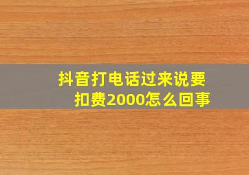 抖音打电话过来说要扣费2000怎么回事