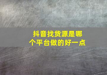 抖音找货源是哪个平台做的好一点