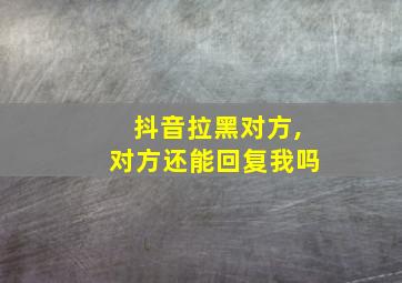 抖音拉黑对方,对方还能回复我吗