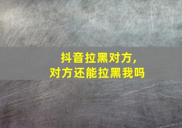 抖音拉黑对方,对方还能拉黑我吗