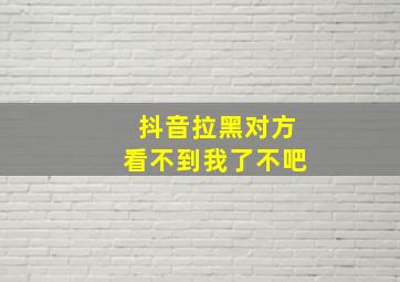 抖音拉黑对方看不到我了不吧