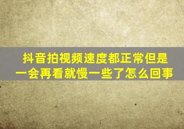 抖音拍视频速度都正常但是一会再看就慢一些了怎么回事