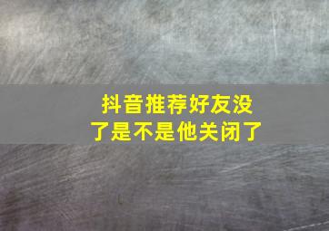 抖音推荐好友没了是不是他关闭了