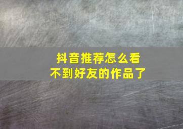 抖音推荐怎么看不到好友的作品了