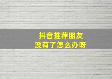 抖音推荐朋友没有了怎么办呀