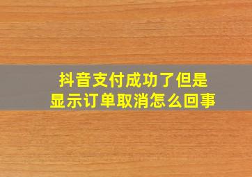 抖音支付成功了但是显示订单取消怎么回事