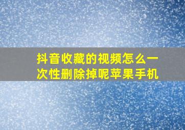 抖音收藏的视频怎么一次性删除掉呢苹果手机