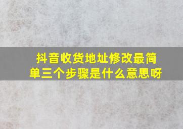 抖音收货地址修改最简单三个步骤是什么意思呀