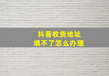 抖音收货地址填不了怎么办理