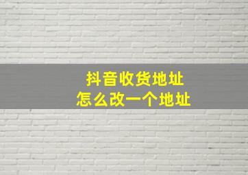 抖音收货地址怎么改一个地址